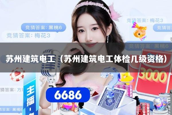 苏州建筑电工（苏州建筑电工体检几级资格）