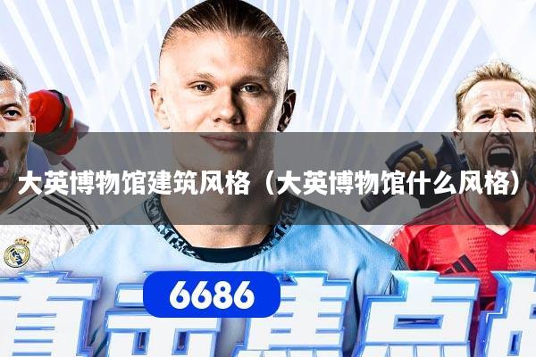 详细阅读:大英博物馆建筑风格(大英博物馆什么风格) 大英博物馆建筑风格(大英博物馆什么风格)