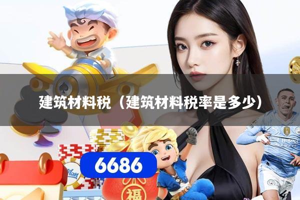 详细阅读:建筑材料税(建筑材料税率是多少) 建筑材料税(建筑材料税率是多少)