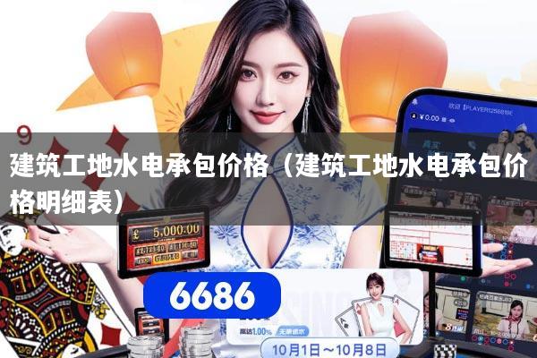 建筑工地水电承包价格（建筑工地水电承包价格明细表）