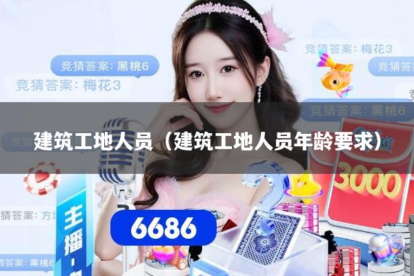 建筑工地人员(建筑工地人员年龄要求)